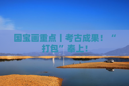 国宝画重点丨考古成果！“打包”奉上！