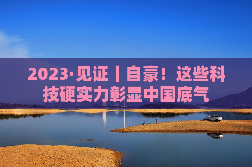 2023·见证｜自豪！这些科技硬实力彰显中国底气