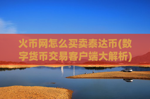 火币网怎么买卖泰达币(数字货币交易客户端大解析)