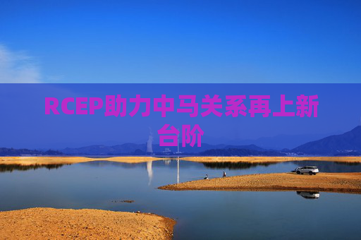 RCEP助力中马关系再上新台阶