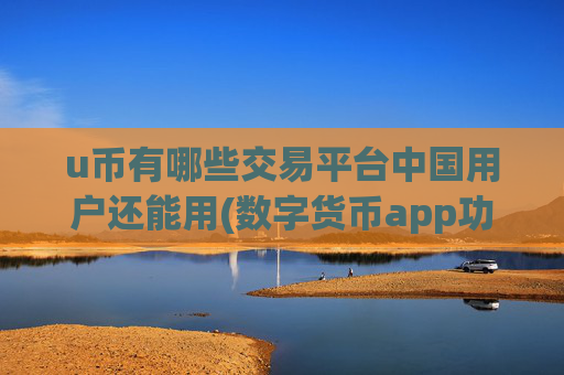 u币有哪些交易平台中国用户还能用(数字货币app功能升级)