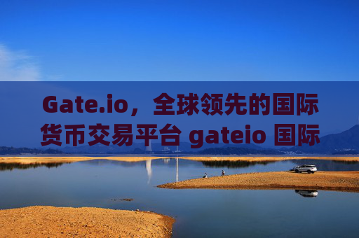 Gate.io，全球领先的国际货币交易平台 gateio 国际货币交易平台