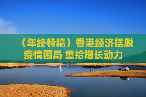 （年终特稿）香港经济摆脱疫情困局 重拾增长动力