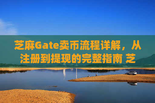 芝麻Gate卖币流程详解，从注册到提现的完整指南 芝麻gate卖币流程