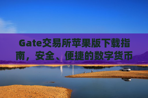 Gate交易所苹果版下载指南，安全、便捷的数字货币交易体验 gate交易所苹果版下载