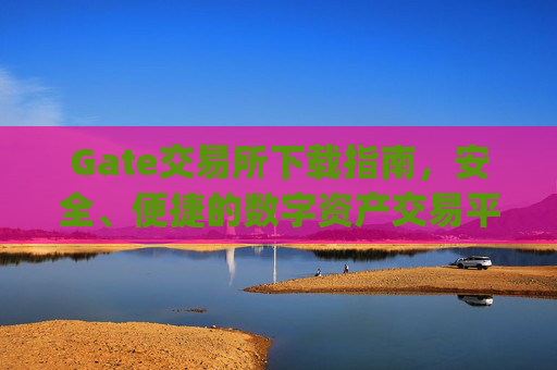 Gate交易所下载指南，安全、便捷的数字资产交易平台 gate交易所下载