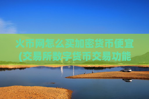 火币网怎么买加密货币便宜(交易所数字货币交易功能强大)