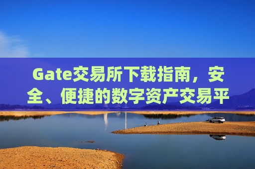Gate交易所下载指南，安全、便捷的数字资产交易平台 gate交易所下载