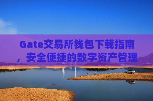 Gate交易所钱包下载指南，安全便捷的数字资产管理 gate交易所钱包下载