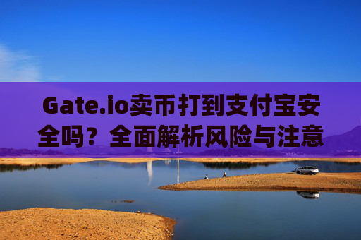 Gate.io卖币打到支付宝安全吗？全面解析风险与注意事项 gateio 卖币打到支付宝安全吗