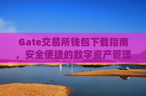 Gate交易所钱包下载指南，安全便捷的数字资产管理 gate交易所钱包下载