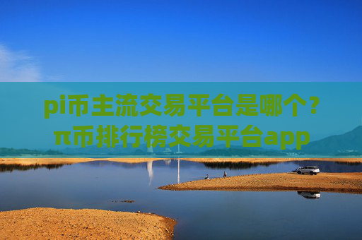 pi币主流交易平台是哪个？π币排行榜交易平台app