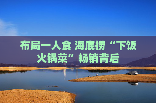 布局一人食 海底捞“下饭火锅菜”畅销背后