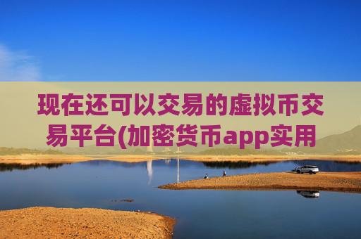 现在还可以交易的虚拟币交易平台(加密货币app实用功能全解析)