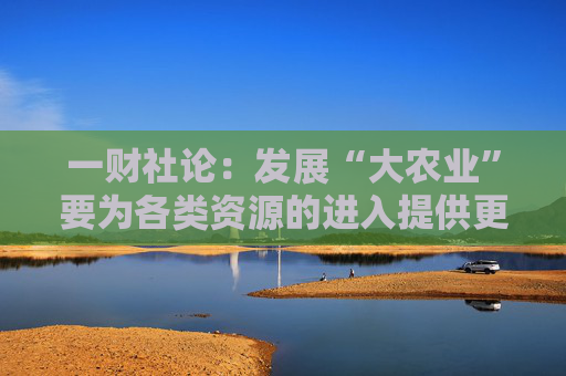 一财社论：发展“大农业”要为各类资源的进入提供更充分条件