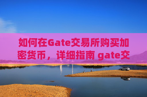 如何在Gate交易所购买加密货币，详细指南 gate交易所买币