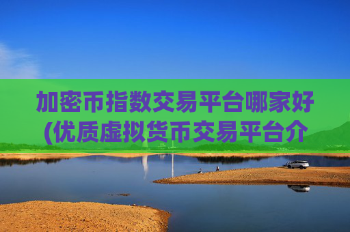 加密币指数交易平台哪家好(优质虚拟货币交易平台介绍)