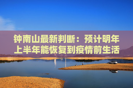 钟南山最新判断：预计明年上半年能恢复到疫情前生活状态