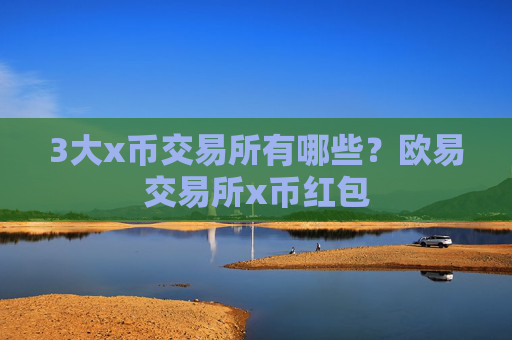 3大x币交易所有哪些?欧易交易所x币红包