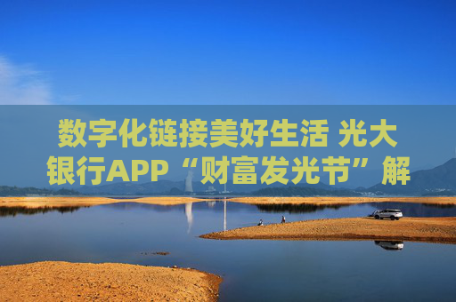 数字化链接美好生活 光大银行APP“财富发光节”解锁财富管理新趣味