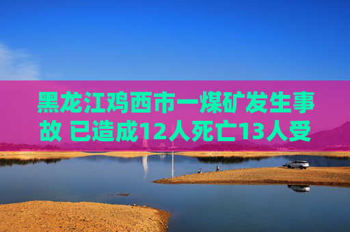 黑龙江鸡西市一煤矿发生事故 已造成12人死亡13人受伤