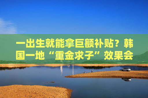 一出生就能拿巨额补贴？韩国一地“重金求子”效果会如何