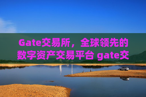 Gate交易所，全球领先的数字资产交易平台 gate交易所