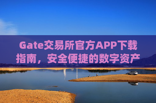 Gate交易所官方APP下载指南，安全便捷的数字资产交易平台 gate交易所下载官方APP