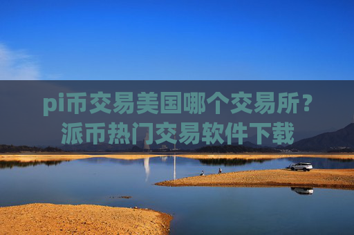 pi币交易美国哪个交易所?派币热门交易软件下载