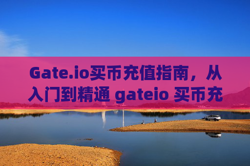 Gate.io买币充值指南，从入门到精通 gateio 买币充值