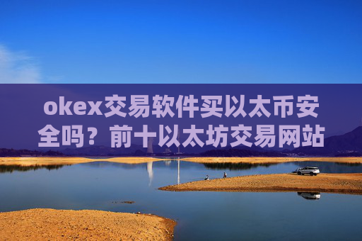 okex交易软件买以太币安全吗？前十以太坊交易网站排行榜