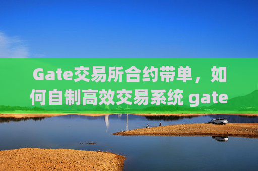 Gate交易所合约带单，如何自制高效交易系统 gate交易所合约带单怎么自制交易系统
