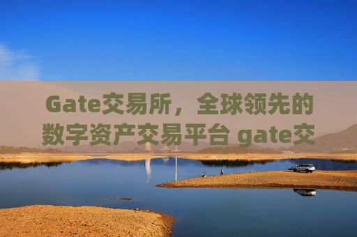 Gate交易所，全球领先的数字资产交易平台 gate交易所交易所平台
