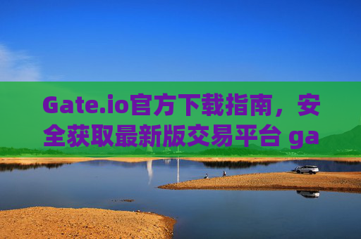 Gate.io官方下载指南，安全获取最新版交易平台 gateio 官方下载