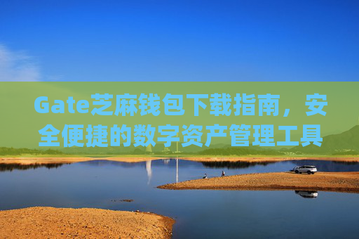Gate芝麻钱包下载指南，安全便捷的数字资产管理工具 gate芝麻钱包下载