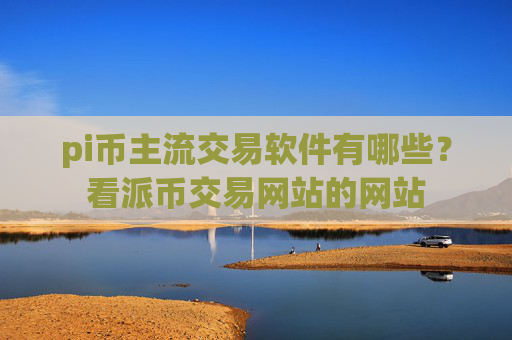 pi币主流交易软件有哪些?看派币交易网站的网站