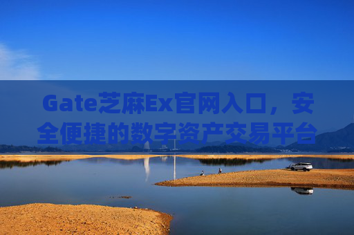 Gate芝麻Ex官网入口，安全便捷的数字资产交易平台 gate芝麻ex官网入口
