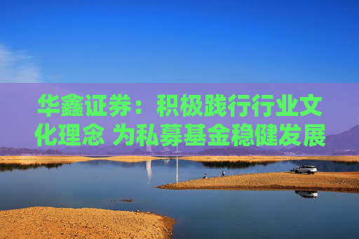 华鑫证券：积极践行行业文化理念 为私募基金稳健发展保驾护航