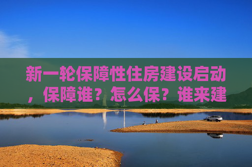 新一轮保障性住房建设启动，保障谁？怎么保？谁来建？
