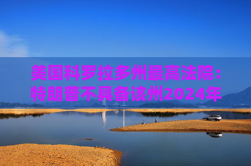 美国科罗拉多州最高法院：特朗普不具备该州2024年总统初选资格