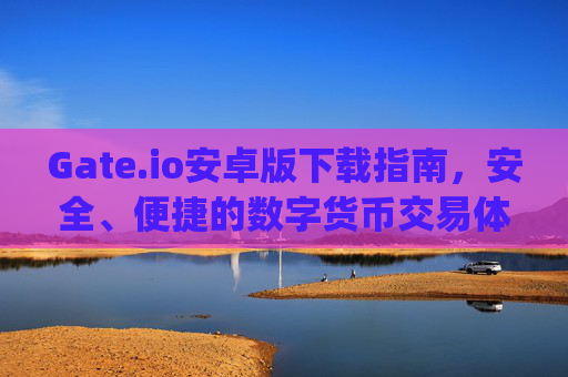 Gate.io安卓版下载指南，安全、便捷的数字货币交易体验 gateio android下载