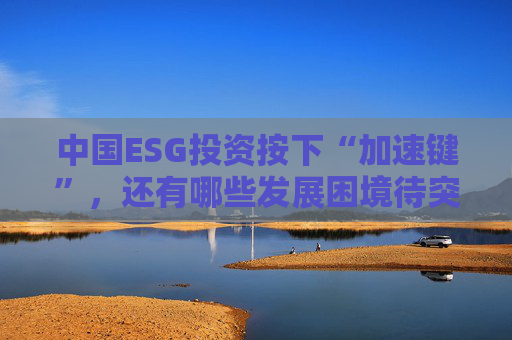 中国ESG投资按下“加速键”，还有哪些发展困境待突破？