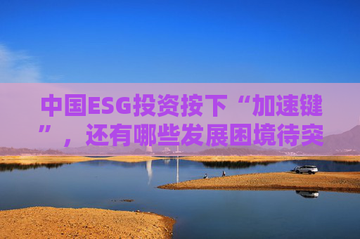 中国ESG投资按下“加速键”，还有哪些发展困境待突破？