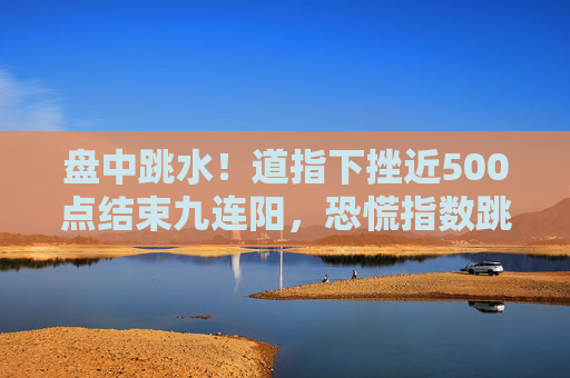 盘中跳水！道指下挫近500点结束九连阳，恐慌指数跳涨9%