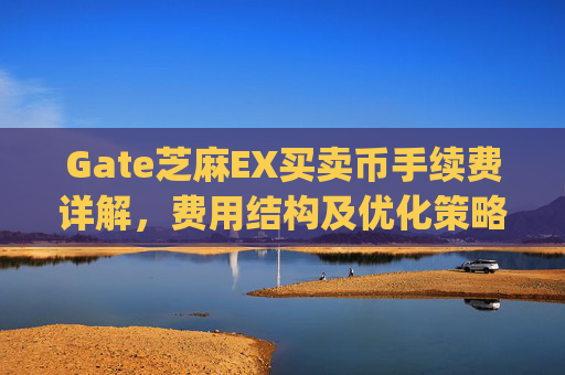 Gate芝麻EX买卖币手续费详解，费用结构及优化策略 gate芝麻ex买卖币有没有手续费