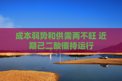 成本弱势和供需两不旺 近期己二酸僵持运行