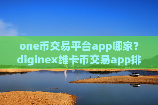 one币交易平台app哪家?diginex维卡币交易app排名