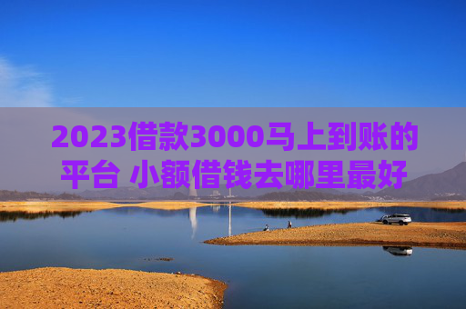 2023借款3000马上到账的平台 小额借钱去哪里最好