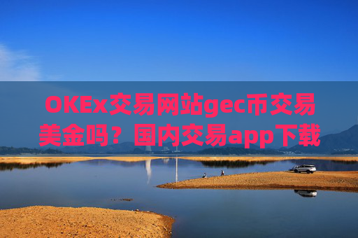 OKEx交易网站gec币交易美金吗？国内交易app下载环保币平台
