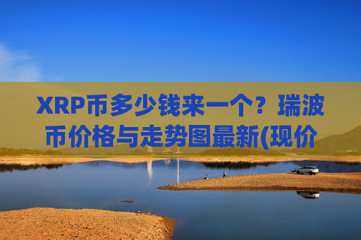 XRP币多少钱来一个？瑞波币价格与走势图最新(现价14.5932元)
